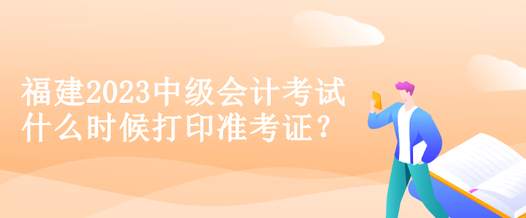 福建2023中級(jí)會(huì)計(jì)考試什么時(shí)候打印準(zhǔn)考證？