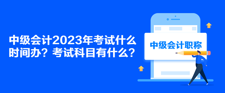 中級(jí)會(huì)計(jì)2023年考試什么時(shí)間辦？考試科目有什么？