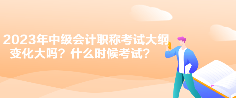 2023年中級(jí)會(huì)計(jì)職稱考試大綱變化大嗎？什么時(shí)候考試？