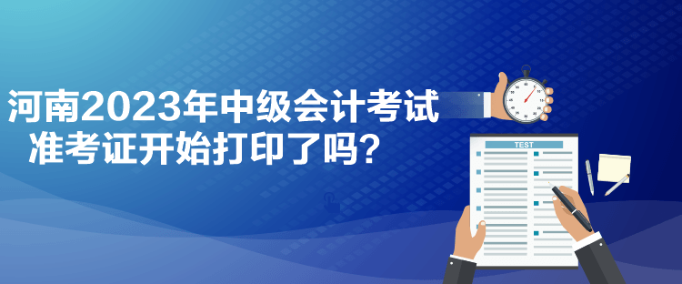 河南2023年中級(jí)會(huì)計(jì)考試準(zhǔn)考證開(kāi)始打印了嗎？