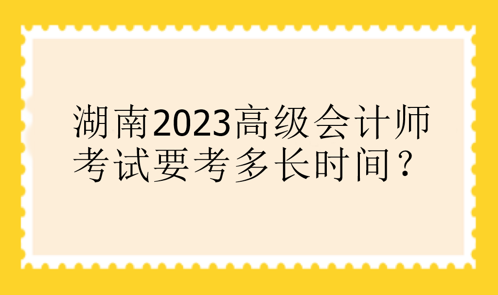 湖南2023高級會計師考試要考多長時間？