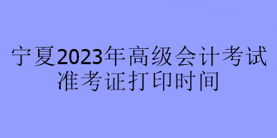 寧夏2023年高級會計(jì)師考試什么時候可以打印準(zhǔn)考證？