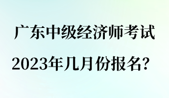 廣東中級(jí)經(jīng)濟(jì)師考試2023年幾月份報(bào)名？