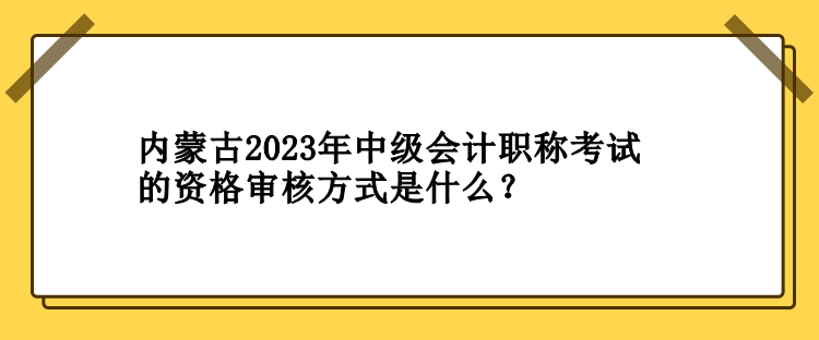 內(nèi)蒙古2023年中級(jí)會(huì)計(jì)職稱考試的資格審核方式是什么？