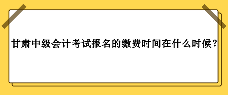 甘肅中級會計考試報名的繳費時間在什么時候？