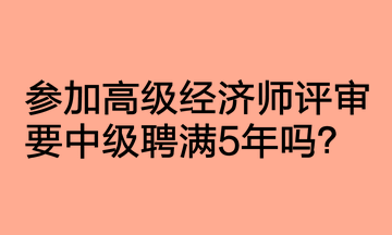 參加高級經(jīng)濟(jì)師評審要中級聘滿5年嗎？