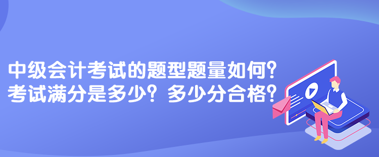 中級會計考試的題型題量如何？考試滿分是多少？多少分合格？