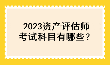 2023資產(chǎn)評估師考試科目有哪些？