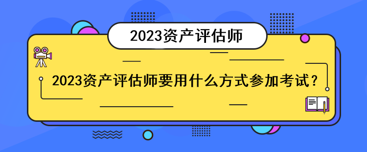 2023資產(chǎn)評(píng)估師要用什么方式參加考試？