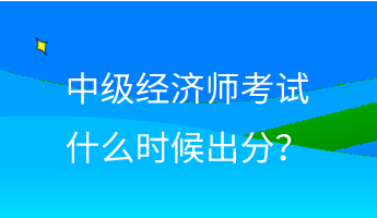 中級經(jīng)濟師考試什么時候出分？