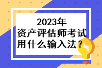 2023年資產(chǎn)評(píng)估師考試用什么輸入法？