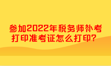 參加2022年稅務(wù)師補(bǔ)考打印準(zhǔn)考證怎么打??？