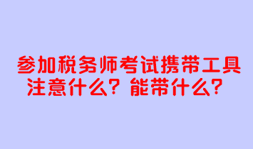 參加稅務(wù)師考試攜帶工具注意什么？考試能帶什么？