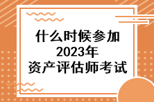 什么時(shí)候參加2023年資產(chǎn)評(píng)估師考試？