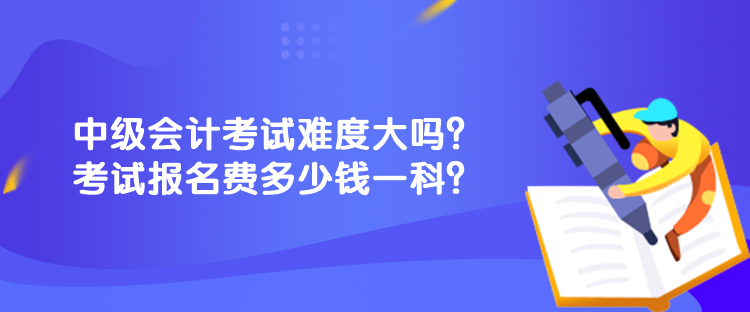 中級(jí)會(huì)計(jì)考試難度大嗎？考試報(bào)名費(fèi)多少錢一科？