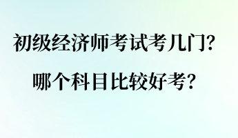 初級(jí)經(jīng)濟(jì)師考試考幾門？哪個(gè)科目比較好考？