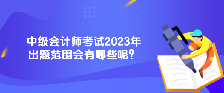 中級會計師考試2023年出題范圍會有哪些呢？