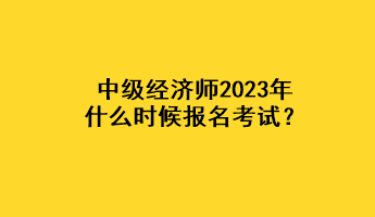 中級經(jīng)濟師2023年什么時候報名考試？