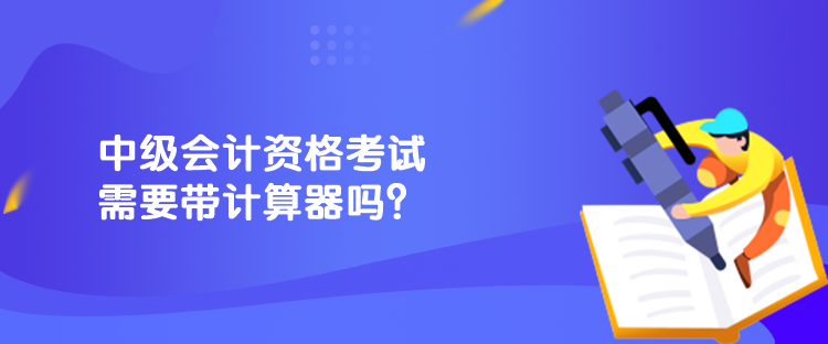 中級會計資格考試需要帶計算器嗎？