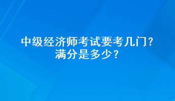 中級經(jīng)濟(jì)師考試要考幾門？滿分是多少？