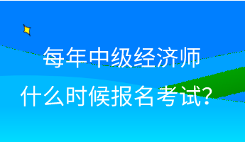 每年中級經(jīng)濟師什么時候報名考試？