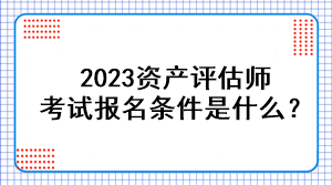 2023資產(chǎn)評(píng)估師考試報(bào)名條件是什么？