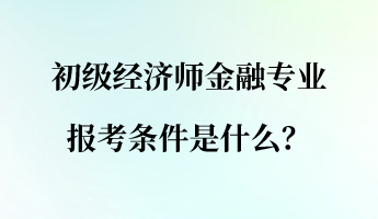 初級(jí)經(jīng)濟(jì)師金融專業(yè)報(bào)考條件是什么？