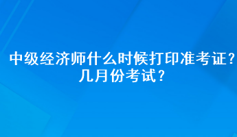 中級經(jīng)濟師什么時候打印準(zhǔn)考證？幾月份考試？