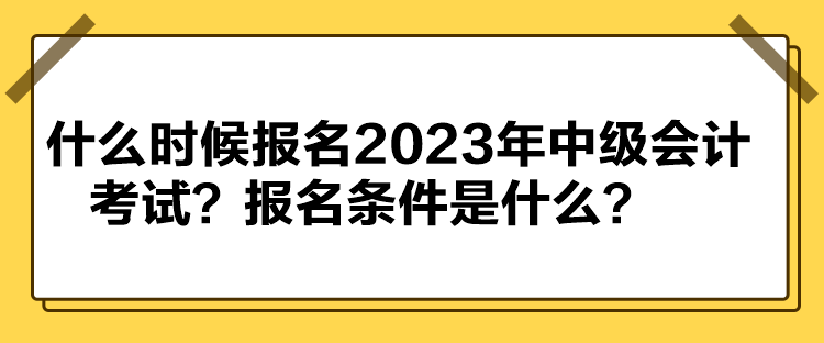 什么時候報名2023年中級會計考試？報名條件是什么？