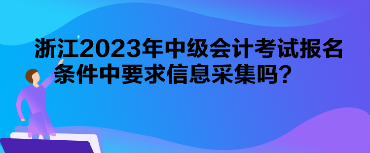 浙江2023年中級會計考試報名條件中要求信息采集嗎？