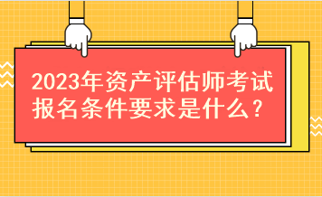 2023年資產(chǎn)評估師考試報(bào)名條件要求是什么？