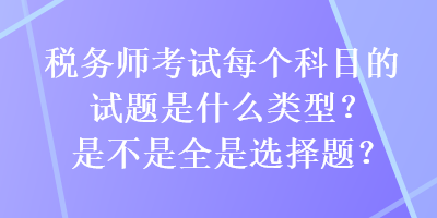 稅務(wù)師考試每個科目的試題是什么類型？是不是全是選擇題？