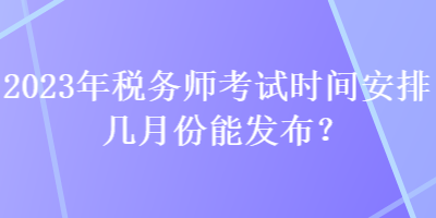 2023年稅務(wù)師考試時(shí)間安排幾月份能發(fā)布？