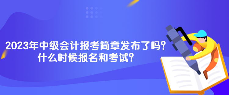 2023年中級(jí)會(huì)計(jì)報(bào)考簡(jiǎn)章發(fā)布了嗎？什么時(shí)候報(bào)名和考試？