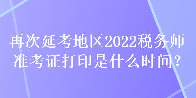 再次延考地區(qū)2022稅務(wù)師準(zhǔn)考證打印是什么時(shí)間？