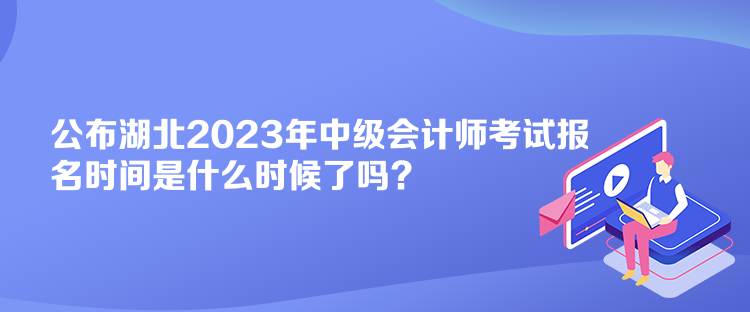 公布湖北2023年中級會計師考試報名時間是什么時候了嗎？