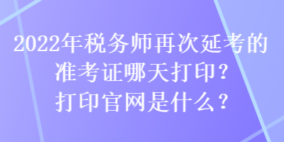 2022年稅務(wù)師再次延考的準(zhǔn)考證哪天打印？打印官網(wǎng)是什么？