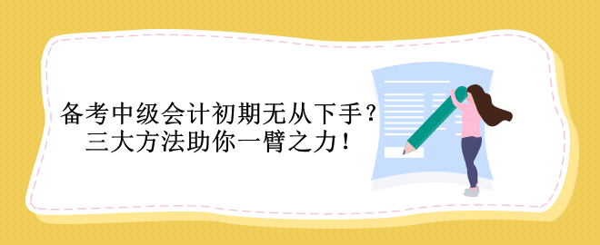 備考中級(jí)會(huì)計(jì)初期無(wú)從下手？三大方法助你一臂之力！