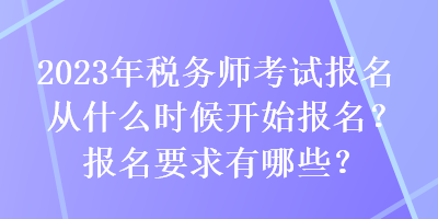 2023年稅務(wù)師考試報名從什么時候開始報名？報名要求有哪些？