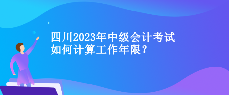 四川中級會計考試如何計算工作年限？