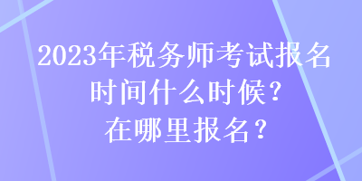 2023年稅務師考試報名時間什么時候？在哪里報名？