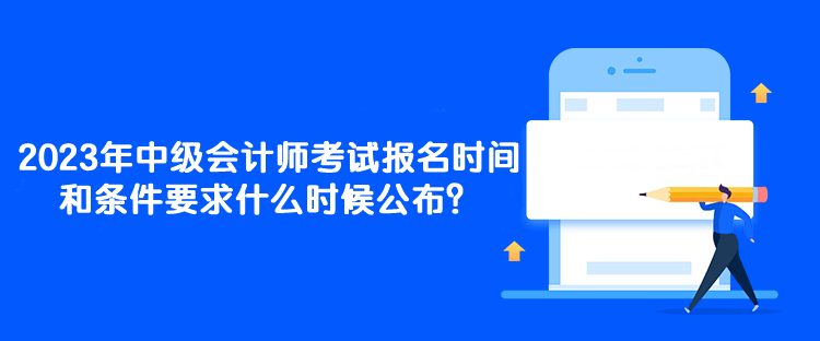 2023年中級會計師考試報名時間和條件要求什么時候公布？