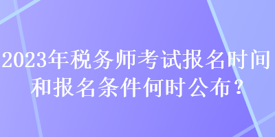 2023年稅務(wù)師考試報名時間和報名條件何時公布？