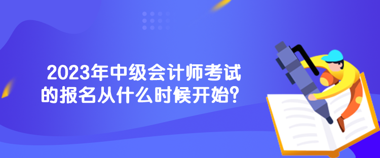 2023年中級會計師考試的報名從什么時候開始？