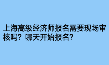 上海高級經(jīng)濟師報名需要現(xiàn)場審核嗎？哪天開始報名？