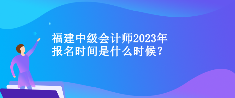 福建中級會計師2023年報名時間是什么時候？