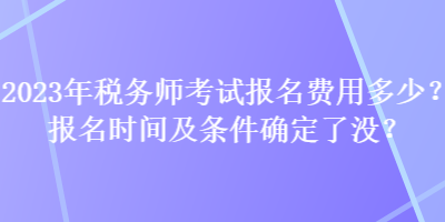 2023年稅務(wù)師考試報(bào)名費(fèi)用多少？報(bào)名時(shí)間及條件確定了沒(méi)？