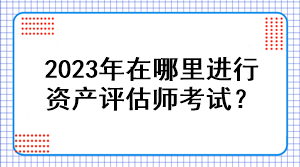 2023年在哪里進(jìn)行資產(chǎn)評估師考試？