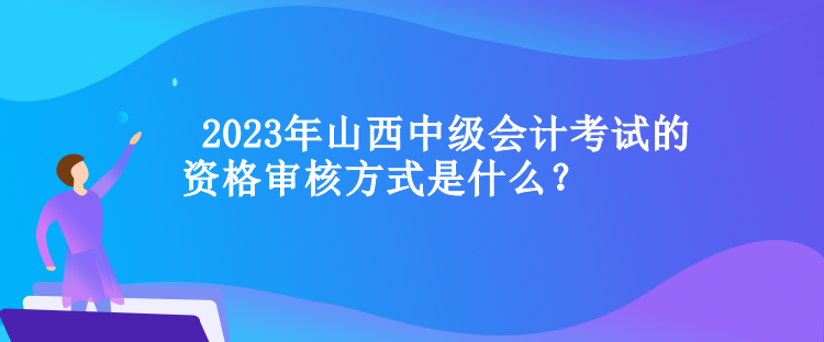  山西中級(jí)會(huì)計(jì)考試的資格審核方式是什么？