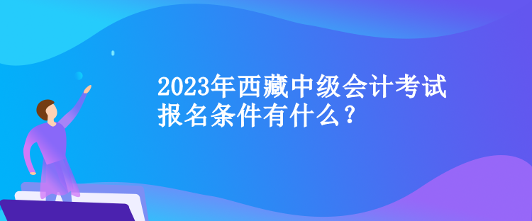 2023年西藏中級(jí)會(huì)計(jì)考試報(bào)名條件有什么？